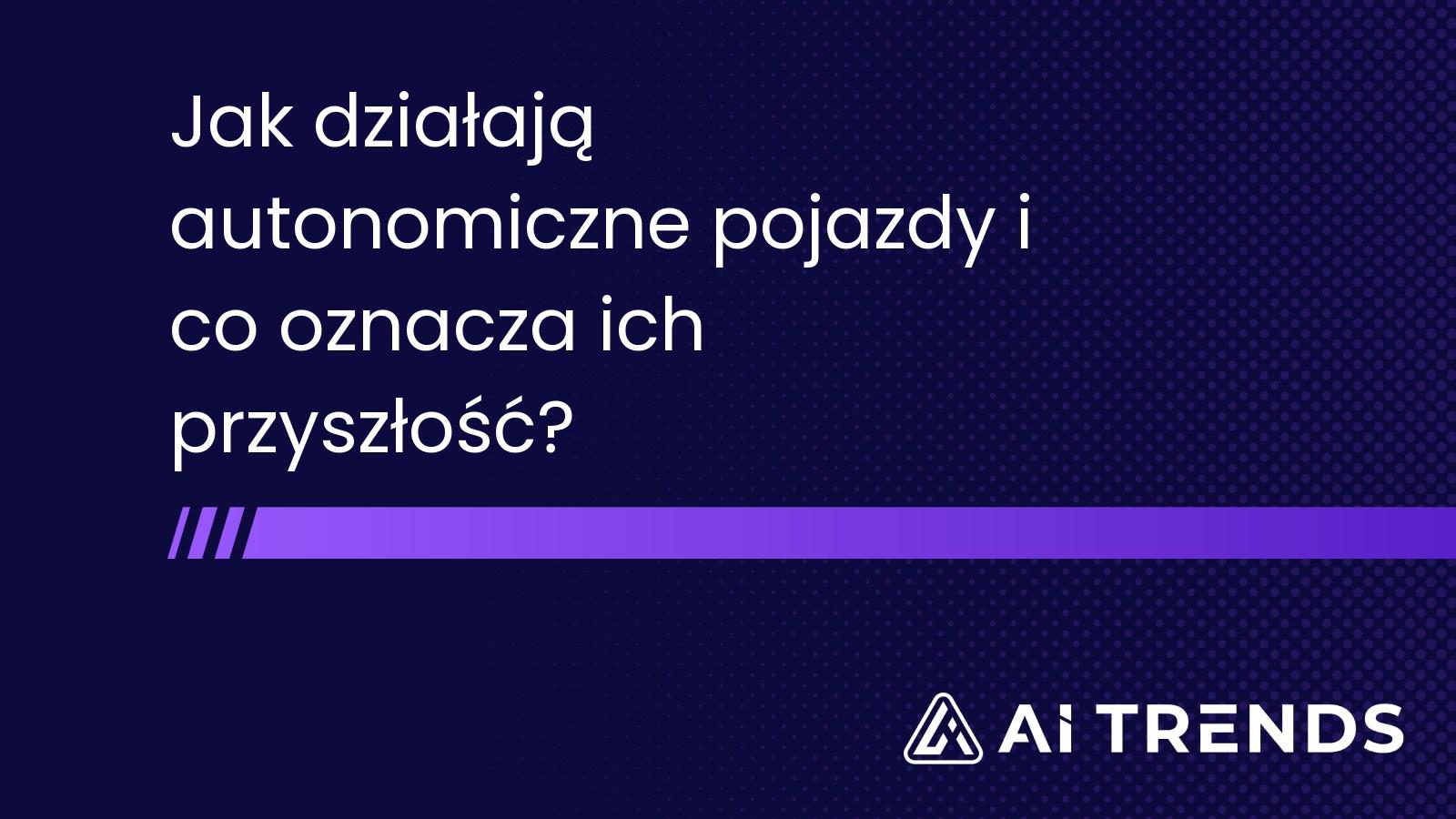 Jak działają autonomiczne pojazdy i co oznacza ich przyszłość?
