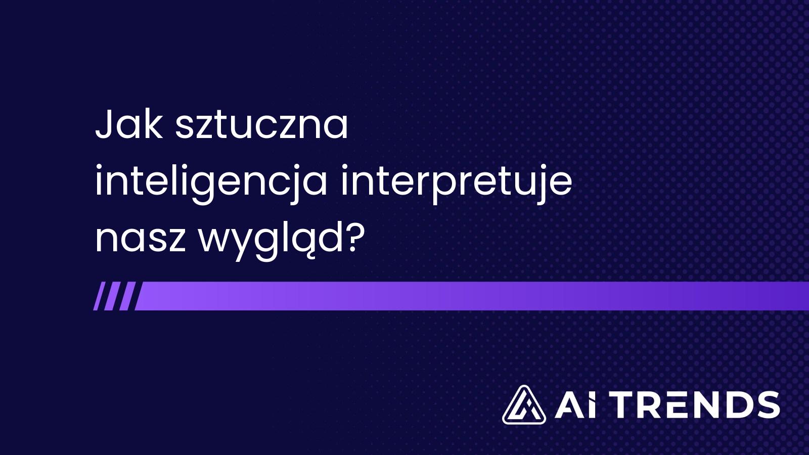 Jak sztuczna inteligencja interpretuje nasz wygląd?