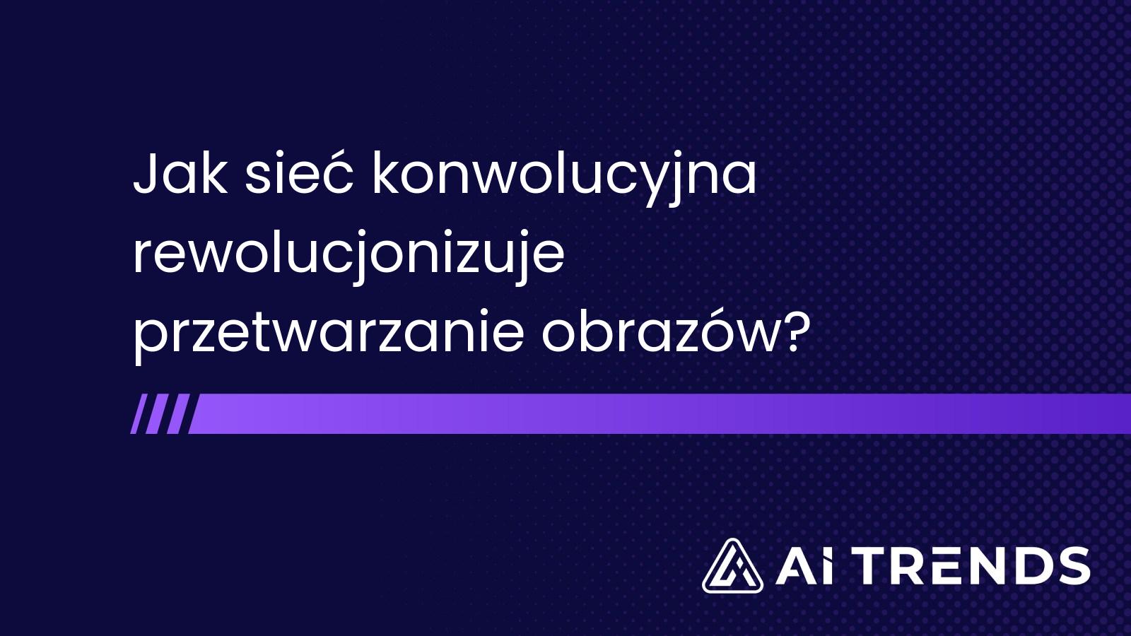 Jak sieć konwolucyjna rewolucjonizuje przetwarzanie obrazów?