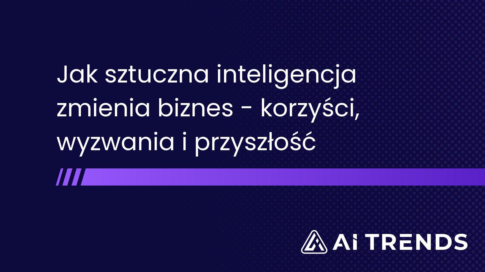 Jak sztuczna inteligencja zmienia biznes - korzyści, wyzwania i przyszłość