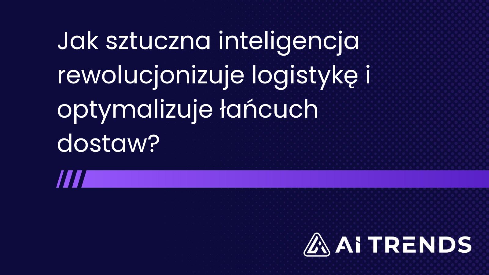 Jak sztuczna inteligencja rewolucjonizuje logistykę i optymalizuje łańcuch dostaw?