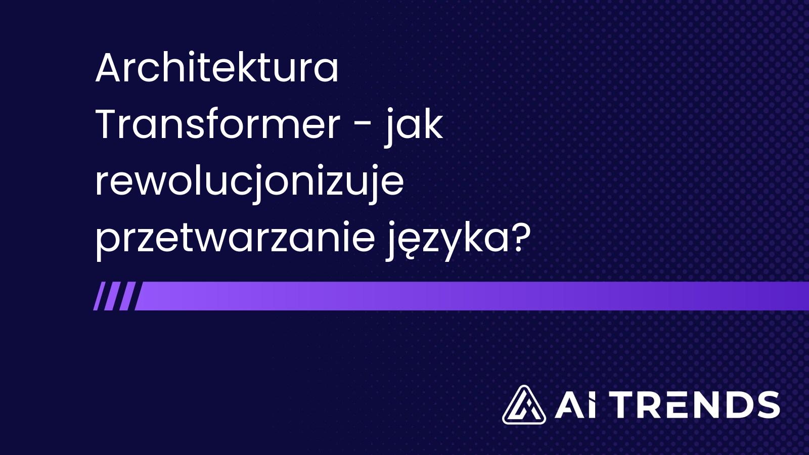 Architektura Transformer - jak rewolucjonizuje przetwarzanie języka?