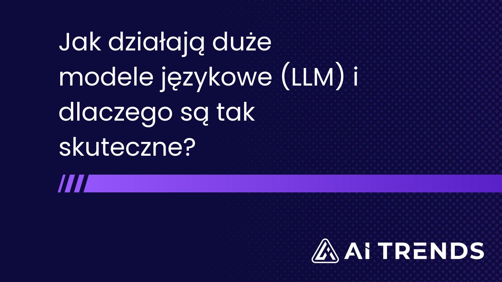 Jak działają duże modele językowe (LLM) i dlaczego są tak skuteczne?