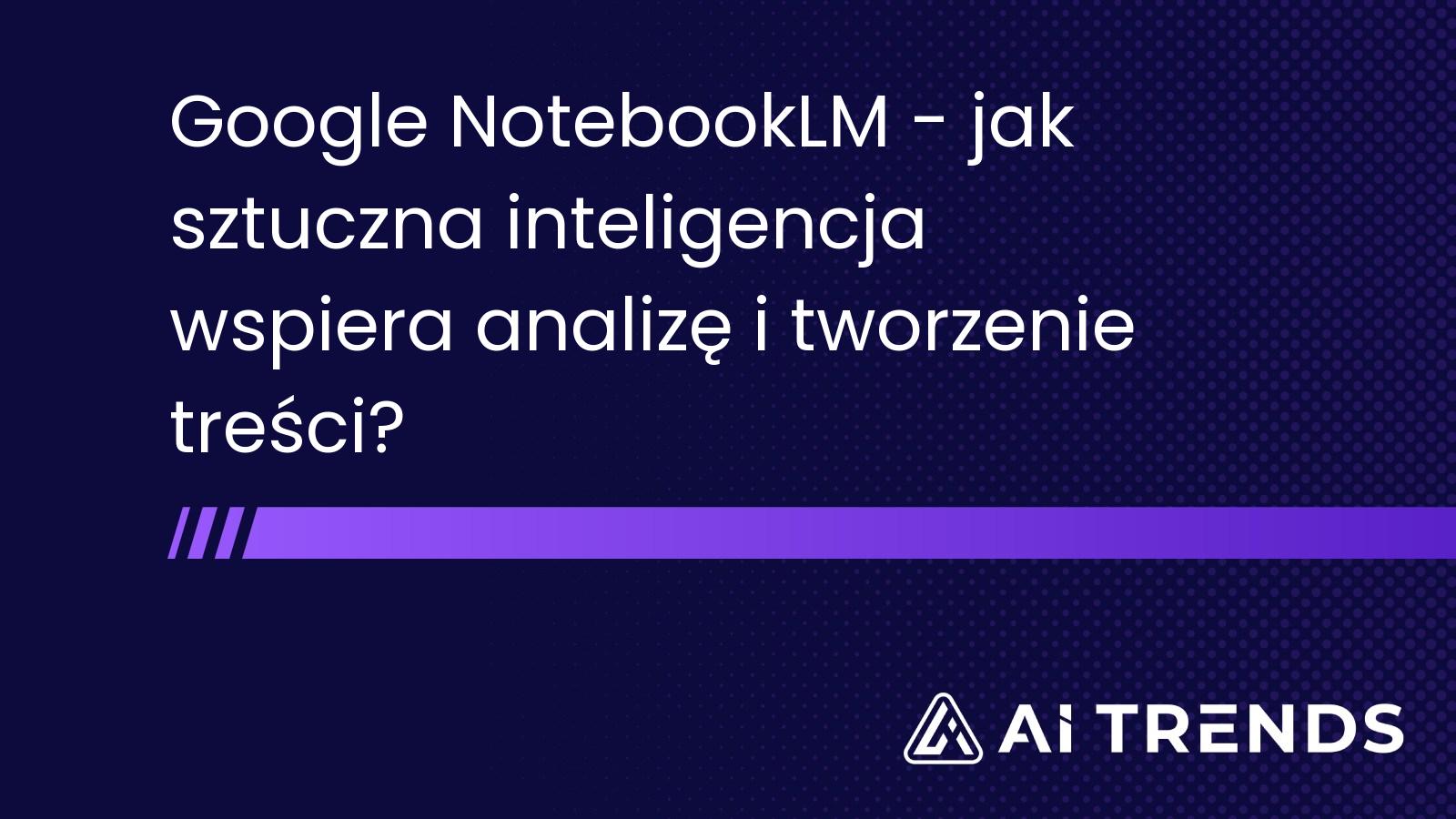 Google NotebookLM – jak sztuczna inteligencja wspiera analizę i tworzenie treści?