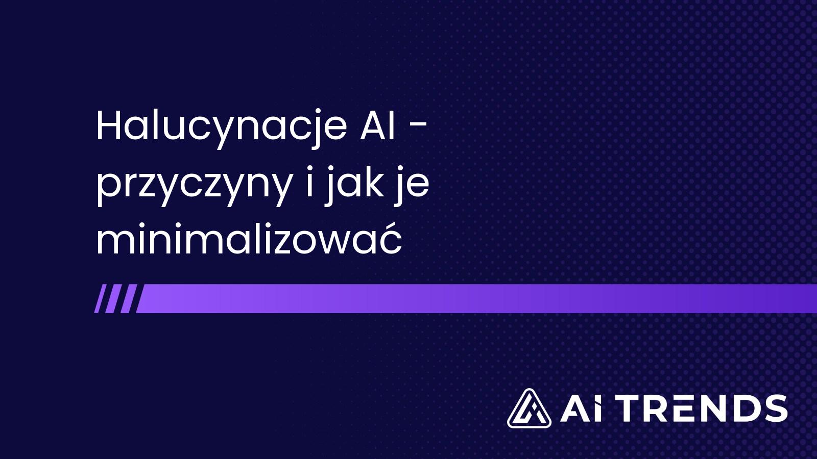 Halucynacje AI - przyczyny i jak je minimalizować