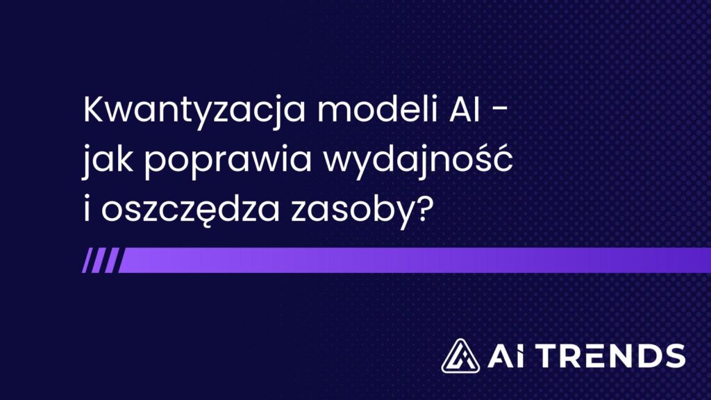 Kwantyzacja modeli AI – jak poprawia wydajność i oszczędza zasoby?